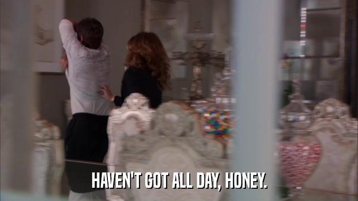 HAVEN'T GOT ALL DAY, HONEY.  