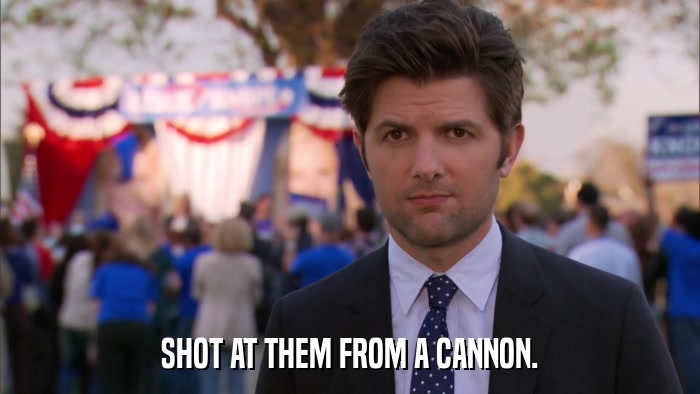 SHOT AT THEM FROM A CANNON.  