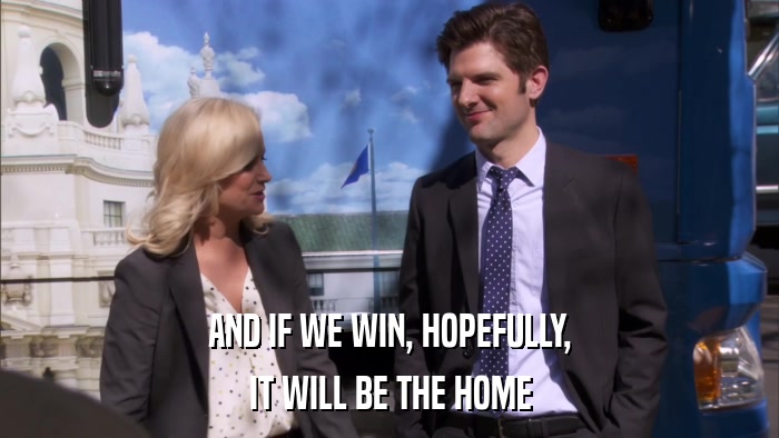 AND IF WE WIN, HOPEFULLY, IT WILL BE THE HOME 