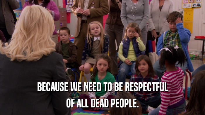 BECAUSE WE NEED TO BE RESPECTFUL OF ALL DEAD PEOPLE. 