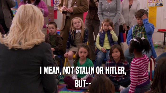 I MEAN, NOT STALIN OR HITLER, BUT-- 