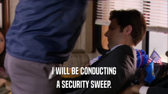 I WILL BE CONDUCTING A SECURITY SWEEP. 