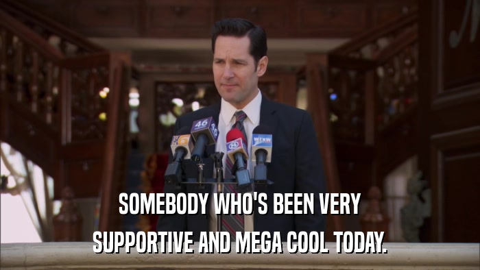 SOMEBODY WHO'S BEEN VERY SUPPORTIVE AND MEGA COOL TODAY. 