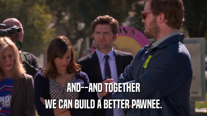 AND--AND TOGETHER WE CAN BUILD A BETTER PAWNEE. 