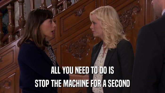 ALL YOU NEED TO DO IS STOP THE MACHINE FOR A SECOND 