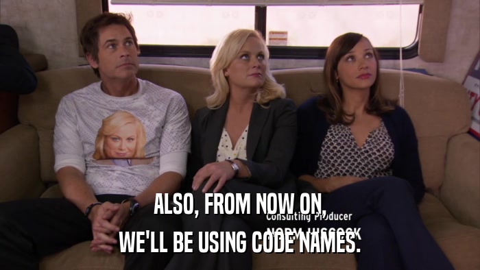 ALSO, FROM NOW ON, WE'LL BE USING CODE NAMES. 