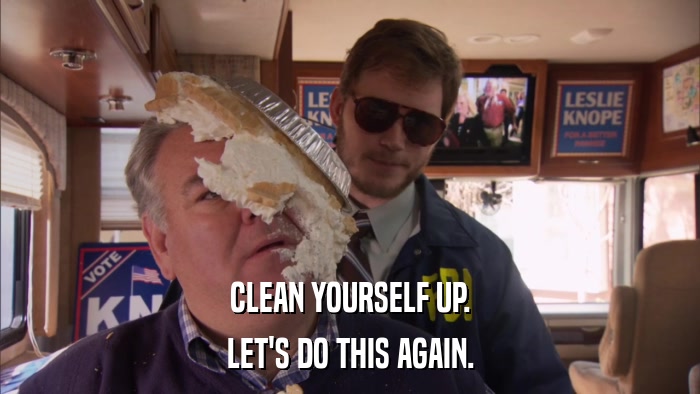 CLEAN YOURSELF UP. LET'S DO THIS AGAIN. 