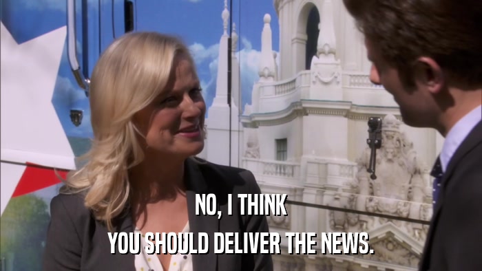 NO, I THINK YOU SHOULD DELIVER THE NEWS. 
