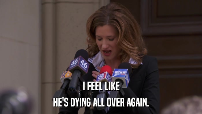I FEEL LIKE HE'S DYING ALL OVER AGAIN. 
