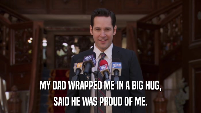 MY DAD WRAPPED ME IN A BIG HUG, SAID HE WAS PROUD OF ME. 