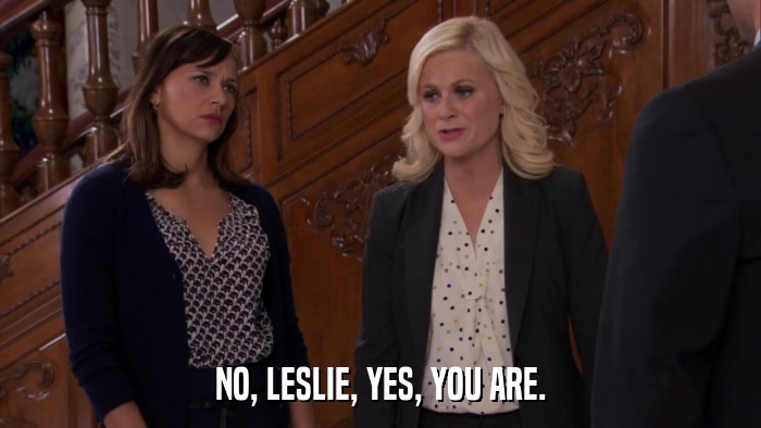 NO, LESLIE, YES, YOU ARE.  