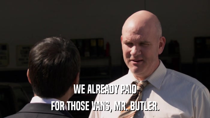 WE ALREADY PAID FOR THOSE VANS, MR. BUTLER. 