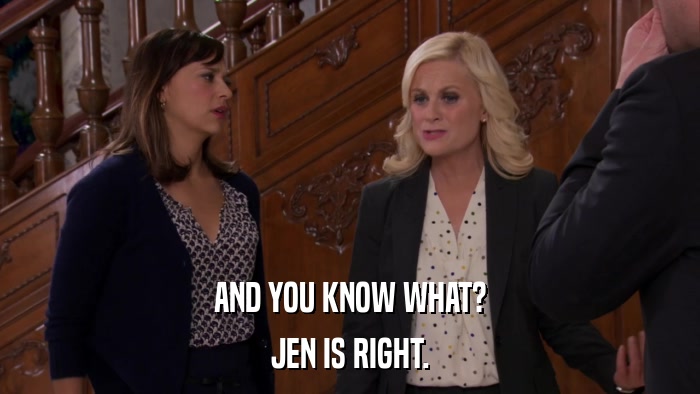 AND YOU KNOW WHAT? JEN IS RIGHT. 
