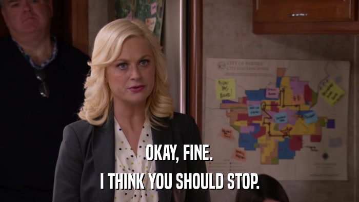 OKAY, FINE. I THINK YOU SHOULD STOP. 