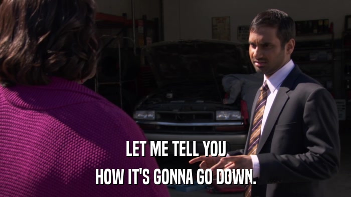 LET ME TELL YOU HOW IT'S GONNA GO DOWN. 