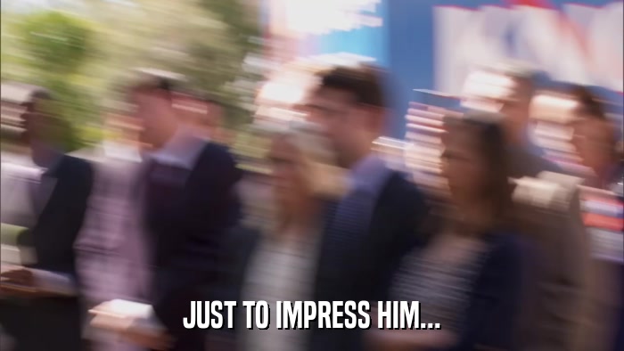 JUST TO IMPRESS HIM...  