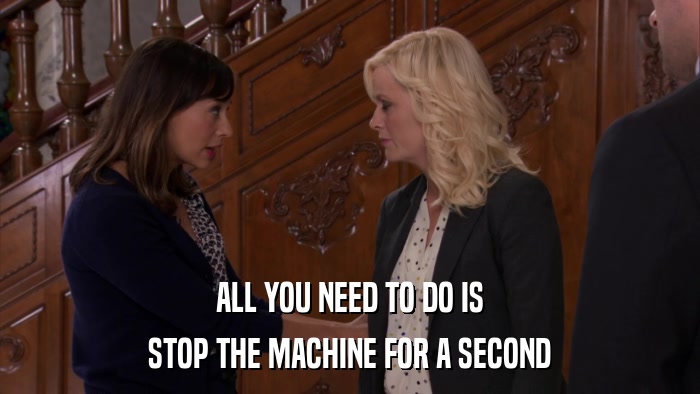 ALL YOU NEED TO DO IS STOP THE MACHINE FOR A SECOND 