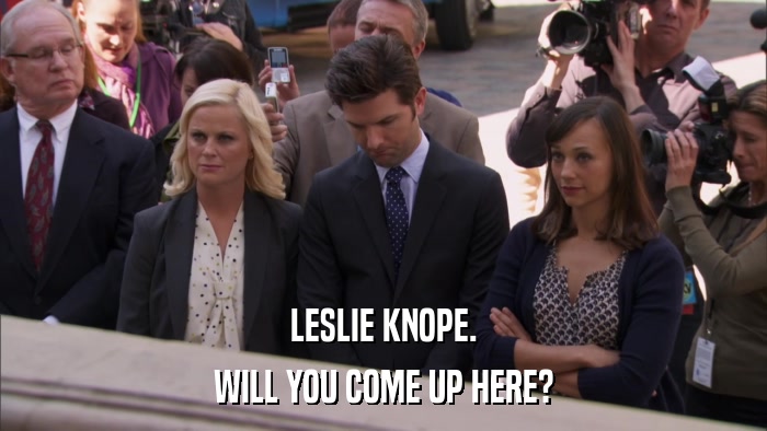 LESLIE KNOPE. WILL YOU COME UP HERE? 