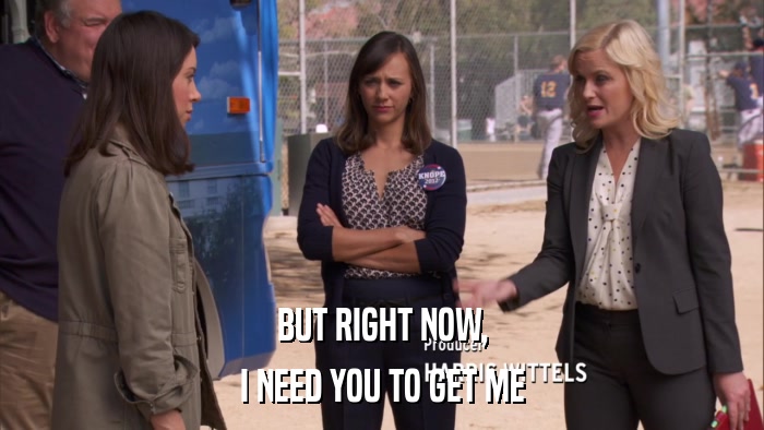 BUT RIGHT NOW, I NEED YOU TO GET ME 
