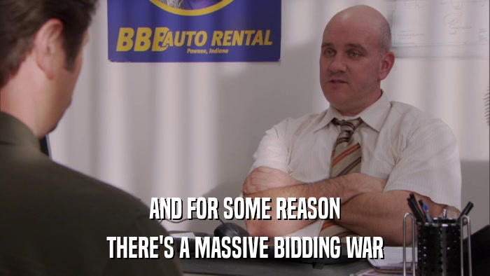 AND FOR SOME REASON THERE'S A MASSIVE BIDDING WAR 