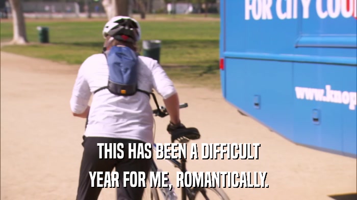 THIS HAS BEEN A DIFFICULT YEAR FOR ME, ROMANTICALLY. 