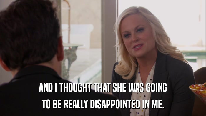 AND I THOUGHT THAT SHE WAS GOING TO BE REALLY DISAPPOINTED IN ME. 