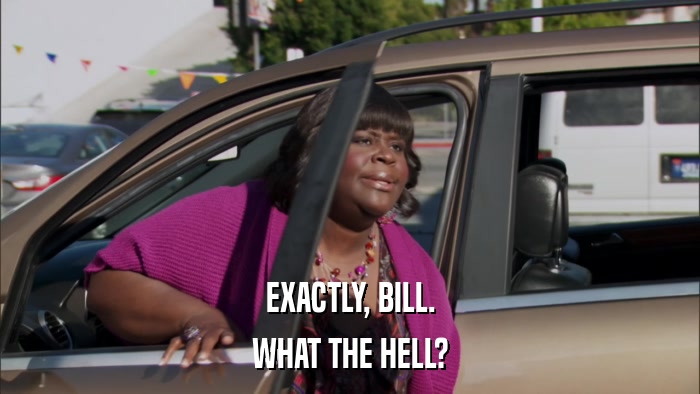 EXACTLY, BILL. WHAT THE HELL? 