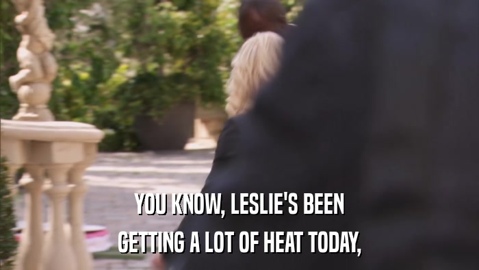 YOU KNOW, LESLIE'S BEEN GETTING A LOT OF HEAT TODAY, 