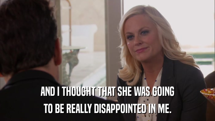 AND I THOUGHT THAT SHE WAS GOING TO BE REALLY DISAPPOINTED IN ME. 