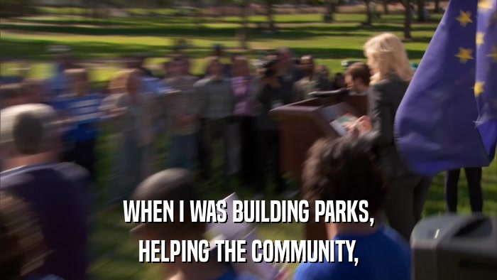 WHEN I WAS BUILDING PARKS, HELPING THE COMMUNITY, 