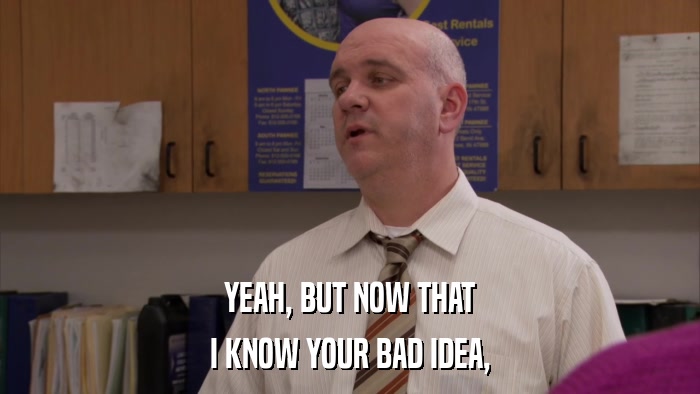 YEAH, BUT NOW THAT I KNOW YOUR BAD IDEA, 