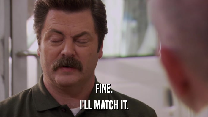 FINE. I'LL MATCH IT. 