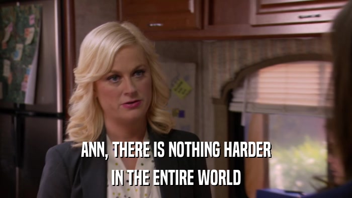 ANN, THERE IS NOTHING HARDER IN THE ENTIRE WORLD 