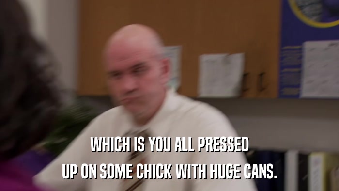 WHICH IS YOU ALL PRESSED UP ON SOME CHICK WITH HUGE CANS. 