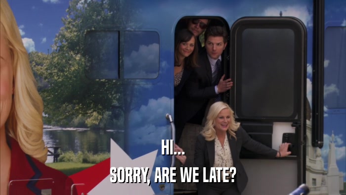 HI... SORRY, ARE WE LATE? 
