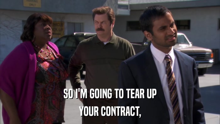 SO I'M GOING TO TEAR UP YOUR CONTRACT, 