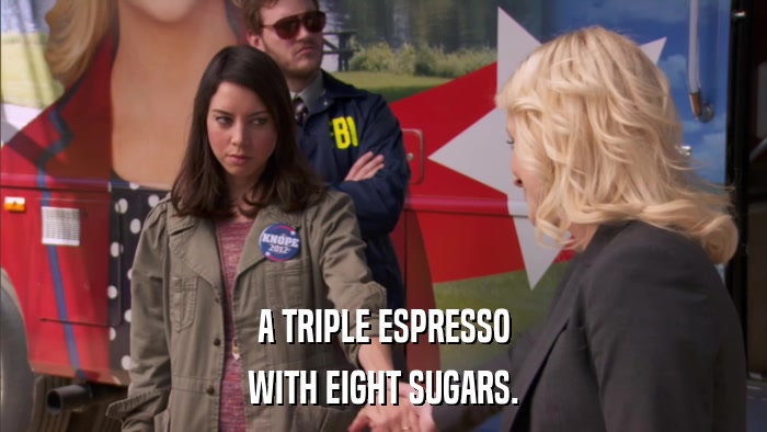 A TRIPLE ESPRESSO WITH EIGHT SUGARS. 