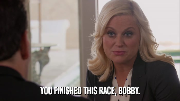 YOU FINISHED THIS RACE, BOBBY.  