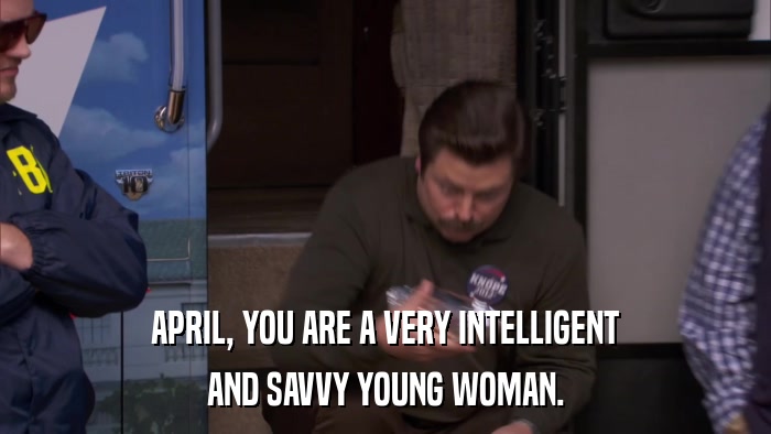 APRIL, YOU ARE A VERY INTELLIGENT AND SAVVY YOUNG WOMAN. 