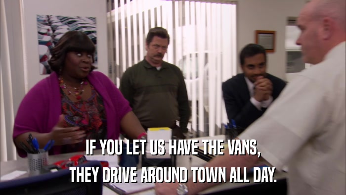IF YOU LET US HAVE THE VANS, THEY DRIVE AROUND TOWN ALL DAY. 