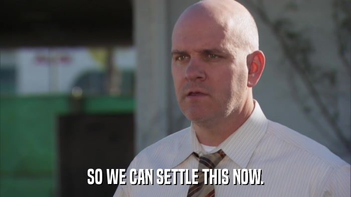 SO WE CAN SETTLE THIS NOW.  