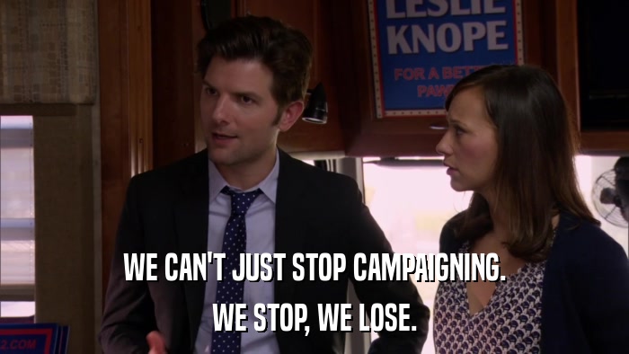 WE CAN'T JUST STOP CAMPAIGNING. WE STOP, WE LOSE. 