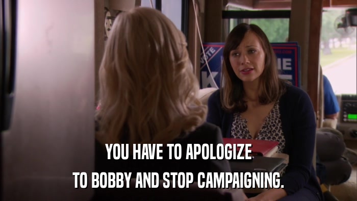YOU HAVE TO APOLOGIZE TO BOBBY AND STOP CAMPAIGNING. 