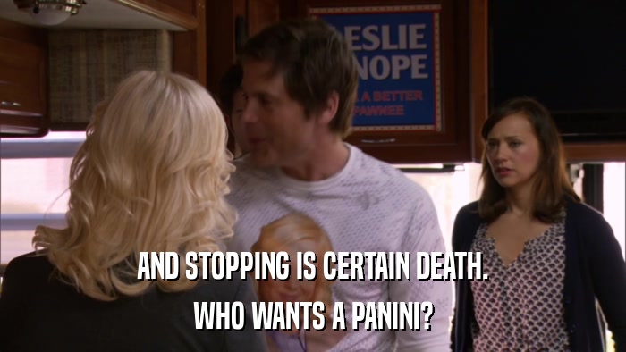 AND STOPPING IS CERTAIN DEATH. WHO WANTS A PANINI? 