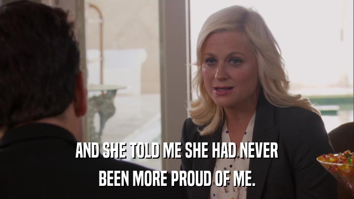 AND SHE TOLD ME SHE HAD NEVER BEEN MORE PROUD OF ME. 
