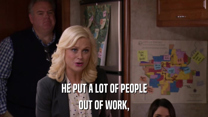 HE PUT A LOT OF PEOPLE OUT OF WORK, 