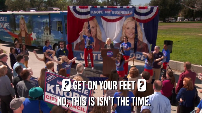 - ? GET ON YOUR FEET ? - NO, THIS IS ISN'T THE TIME. 