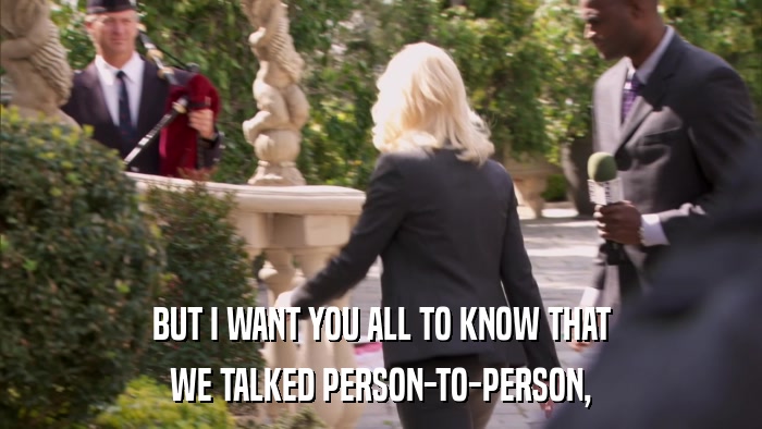 BUT I WANT YOU ALL TO KNOW THAT WE TALKED PERSON-TO-PERSON, 