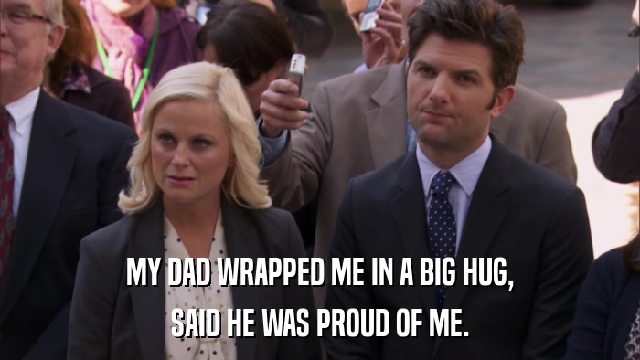 MY DAD WRAPPED ME IN A BIG HUG, SAID HE WAS PROUD OF ME. 