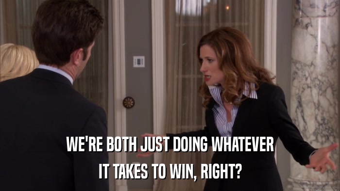 WE'RE BOTH JUST DOING WHATEVER IT TAKES TO WIN, RIGHT? 